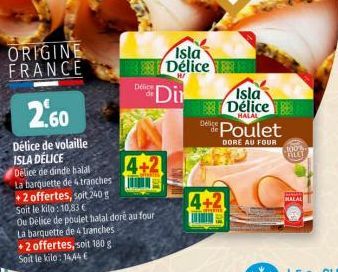 ORIGINE FRANCE  2.60  Délice de volaille ISLA DÉLICE Délice de dinde balal  La barquette de tranches  +2 offertes, soit 240 g Soit le kilo: 10,83 €  Ou Délice de poulet halal doré au four La barquette