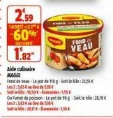 2.59  1achete-lea  -60%  son  1.82  fond  veau  aide culinaire maggi  fond de veau-le pot de 110 g-soit le:23,55 €  les 2:3,63 € al de 5.38€  soit le: 16,50€-1,55€  ou fumet de poisson-le pot de 90 g-