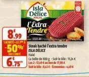 isla délice  halal  l'extra tendre  8.99  1acete-lea  -50% isla delice  sont l'inte  halal  6.75  steak baché fextra tendre  la boite de 800g-soit le: 11,34 € les 2:49 de 138€  soit la :843-econo 
