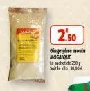 2.50  gingembre moulu mosaique  le sachet de 250g soit le kilo: 10,00€ 