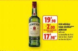 JAMESON  CASE  17.98  19.98  rish whiskey  -2.00 triple distilled  JAMESON  40% vol. La bouteille de 70 d Soit lelte: 25,9 Au lieu de 21,34€ 