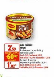 FORD  2.59  Fond de veas Le pot de 10g ACHETE LE Selek:23,55 €  Les 2:3,63 € au lieu de 5,38 €  -60%  3001  1.82"  FOND VEAU  Aide culinaire MAGGI  Ou fumet de poisson  Le pat de 90 g-Sait le : Les 2: