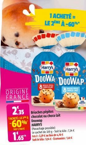 ORIGINE FRANCE  2.35  .35 Brioches pépites  1 ACHETÉ LE 2 A chocolat ou choco lait  -60%  SOIT LUMITE  1.65  Harry's  Harry's  DOOWA DOOWAP  8 CHOCOLAT  8 CHOCO LAIT  1 ACHETÉ = LE 2EME À-60%*  HARRY'