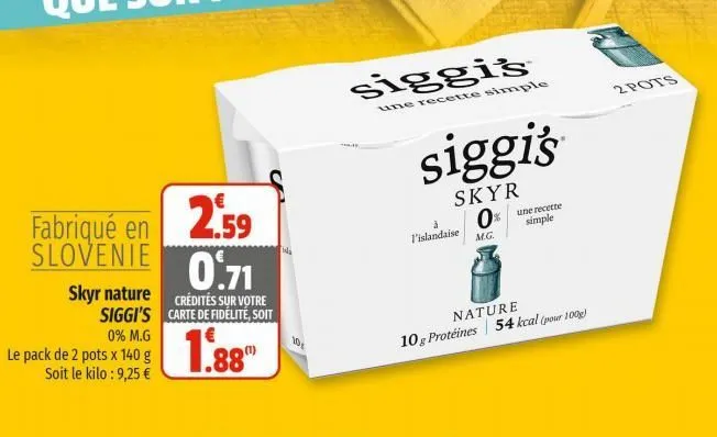 fabriqué en 2.59  slovenie  skyr nature siggi's  0% m.g  le pack de 2 pots x 140 g soit le kilo: 9,25 €  0.71  crédités sur votre carte de fidélité, soit  1.88  101  siggis  une recette simple  a  sig