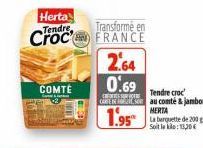 Herta  Tendre,  Croc  COMTÉ  Transforme en FRANCE  2.64  0.69  CESUR VOT  Tendre croc  CARE DES au comté & jambon  MERTA  1.95Labret de 200  : 13,20 