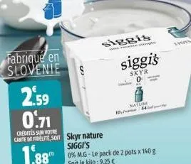 fabriqué en slovenie  2.59 0.71  credites sur votre carte de fidelite, so skyr nature siggi's  1.88"  siggis  0% m.g-le pack de 2 pots x 140 g soit le kilo:9,25 €  nature  10,54  siggi's  skyr 