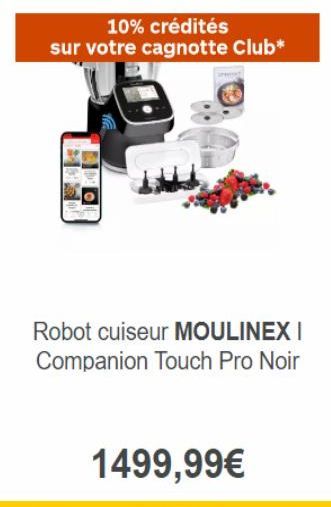 10% crédités sur votre cagnotte Club*  Robot cuiseur MOULINEXI Companion Touch Pro Noir  1499,99€ 