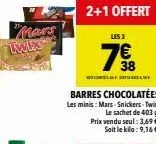 mars  twix  2+1 offert  les 3  7⁹8  4.30  barres chocolatées les minis: mars snickers twix. le sachet de 403 g. prix vendu seul: 3,69€. soit le kilo: 9,16€. 