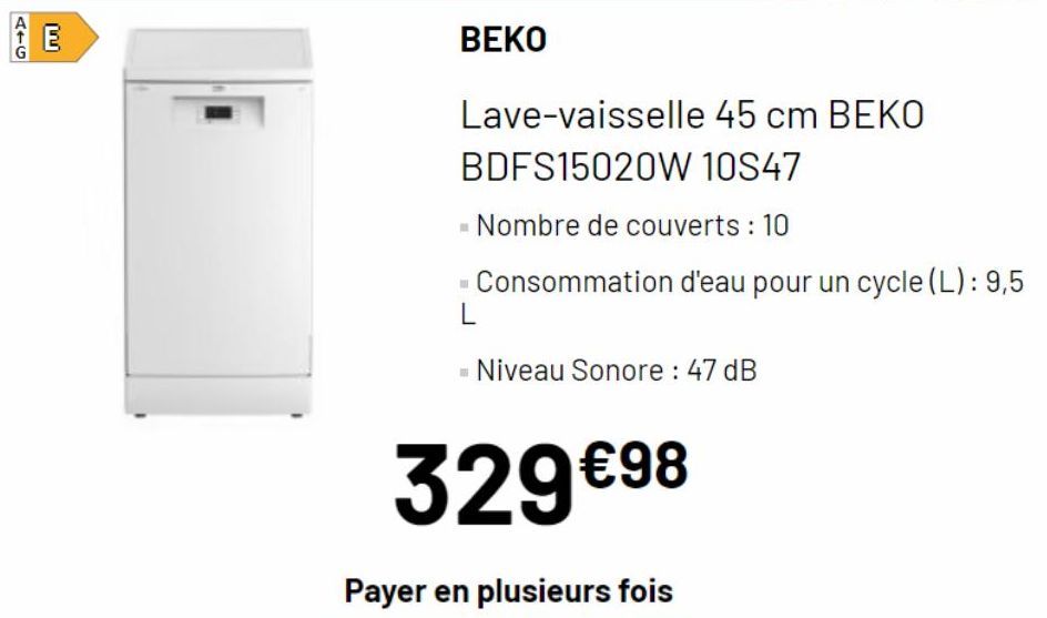 ATG  E  [ru]  BEKO  329 €98  Payer en plusieurs fois  Lave-vaisselle 45 cm BEKO  BDFS15020W 10S47  - Nombre de couverts : 10  - Consommation d'eau pour un cycle (L): 9,5 L  - Niveau Sonore : 47 dB  