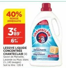 40%  remise immédiate  89"  6%  lessive liquide concentrée chanteclair (14) savon de marseille, lavande ou musc blanc 2 l (40 lavages) soit le litre : 1,95 €  onge renforcée  detachante julebye degrai