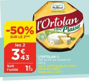 Soit l'unité  -50%  SUR LE 2ÈME les 2  3 43  12 St  Fromageria milleret  Ortolan  Offre Plaisir  L'ORTOLAN (A)  29% de MG sur produit fini  250 g  Les 2: 3,45 € au lieu de 4,56 €  6,85 €  Vendu seul: 