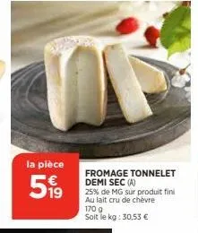 la pièce  5,99  fromage tonnelet demi sec (a)  25% de mg sur produit fini au lait cru de chèvre  170 g soit le kg: 30,53 € 