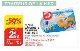 -50%  SUR LE 2  les 2  298  Soit  Punité 149 Soit le kg: 7,10 €  Vendu seul : 1,99 €  18 MINI BÂTONNETS  DE SURIMI AUCHAN (B)  Sauce mayonnaise ou Sauce cocktail 210 g Les 2:2,98 € au lieu de 3,98 €  