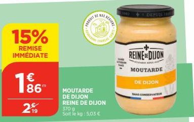 15%  REMISE IMMÉDIATE  € 86  19  MOUTARDE  DE DIJON  REINE DE DIJON  370 g  Soit le kg: 5,03 €  PRODUIT OF  ଇଶାସନ  DE NOZ  RESIONE  REINE DE DIJON  *  MOUTARDE  DE DIJON  DEPUIS  TANS CONSERVATEU 