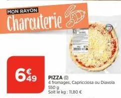 mon rayon  charcuterie  699  pizza (0)  4 fromages, capricciosa ou diavola 550 g  soit le kg: 11,80 € 