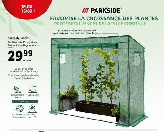 Serre de jardin  Env. 200 x 169 x 80 cm (lxhxp) Système d'assemblage sans outils  ²354  29.99  JEUDI 16/03 (1)  Bache avec effet de rétention de la chaleur Structure: système de tubes d'acier à embolt