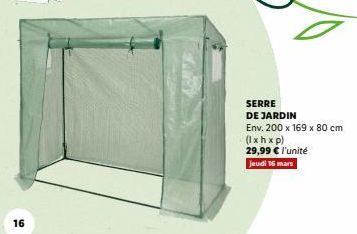 16  SERRE  DE JARDIN  Env. 200 x 169 x 80 cm  (lxhxp) 29,99 € l'unité  jeudi 16 mars 