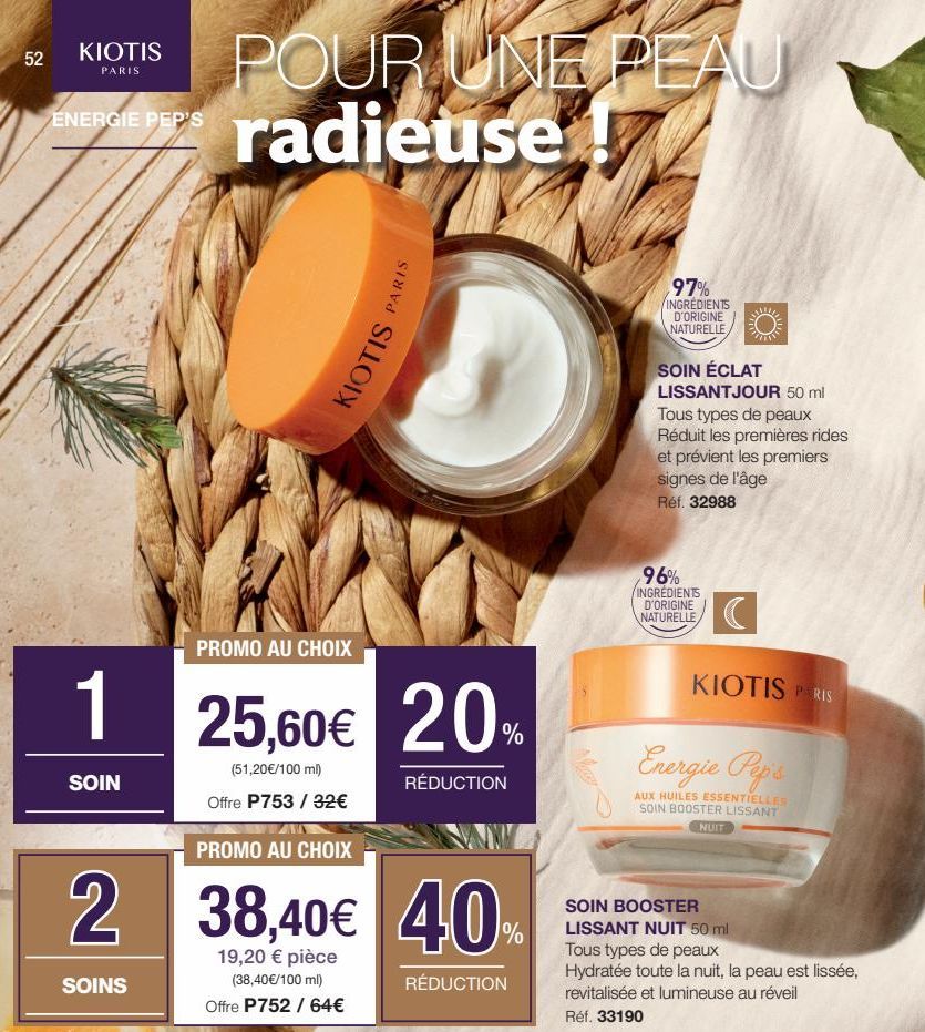 52  KIOTIS  PARIS  ENERGIE PEP'S  SOIN  POUR UNE PEAU radieuse!  KIOTIS  PROMO AU CHOIX  1 25,60€ 20%  (51,20€/100 ml) Offre P753 / 32€  RÉDUCTION  SOINS  PARIS  PROMO AU CHOIX  2 38,40€ 40  %  19,20 