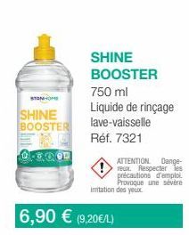 STANHOME  SHINE BOOSTER  0.3.00⁰  6,90 € (9,20€/L)  SHINE BOOSTER  750 ml Liquide de rinçage lave-vaisselle  Réf. 7321  ATTENTION Dange-reux. Respecter les précautions d'emploi Provoque une sévère imi