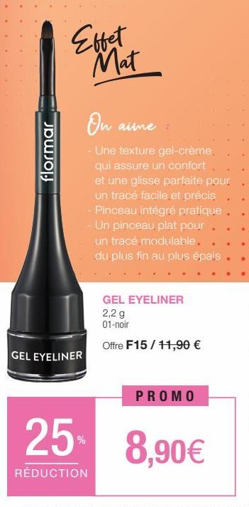 flormar  Effet Mat  GEL EYELINER  On aim  - Une texture gel-crème. qui assure un confort. et une glisse parfaite pour un tracé facile et précis - Pinceau intégré pratique  - Un pinceau plat pour  25% 