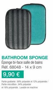 BATHROOM SPONGE Éponge bi-face salle de bains  Réf. 68048-14 x 9 cm  9,90 €  Partie grattante: 88% polyester et 12% polyamide/  Partie microfibre: 84% polyester  et 16% polyamide. Lavable en machine 