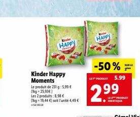 Kinder  HAPPY  Kinder Happy Moments  Le produit de 231 g: 5,99 € (1kg=25,93€)  Les 2 produits: 8,98 € (lkg-19,44 €) soit l'unité 4,49 € 5000  HAPPY  -50%  LE PRODUIT 5.99  2.99  SUR LE  2M  LE PRODUIT
