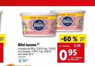 gr  d  offre speciale  blini  maco tarama  blini tarama (2)  le produit de 195 g: 2,39 € (1 kg = 12,26 €) les 2 produits: 3,34 € (1 kg-8,56 €) soit l'unité 1,67 €  psodaii  offre speciale  blini  -60%