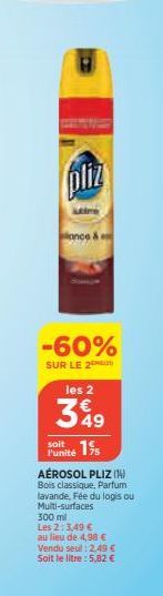 pliz  -60%  SUR LE 2  les 2  3%9  soit 1% l'unité  AÉROSOL PLIZ (1)  Bois classique, Parfum lavande, Fée du logis ou Multi-surfaces 300 ml Les 2: 3,49 € au lieu de 4,98 € Vendu seul :2,49 € Soit le li