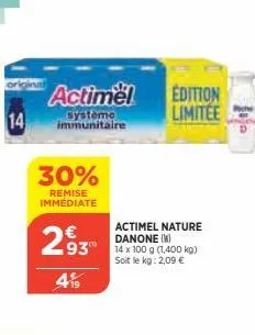 14  actimel  systeme immunitaire  30%  remise immédiate  293  419  actimel nature danone (w)  93 14 x 100 g (1,400 kg)  soit le kg: 2,09 €  edition limitée 