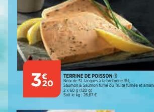 320  TERRINE DE POISSON (B) Noix de St Jacques à la bretonne (24), Saumon & Saumon fumé ou Truite fumée et amandes  2 x 60 g (120 g) Soit le kg: 26,67 € 