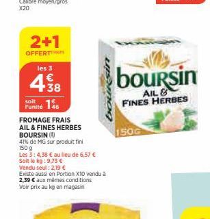 2+1  OFFERT  les 3  € +38  soit  Punité 145  FROMAGE FRAIS  AIL & FINES HERBES BOURSIN (A)  41% de MG sur produit fini  150 g  Les 3: 4,38 € au lieu de 6,57 €  Soit le kg: 9,73 €  Vendu seul: 2,19 €  