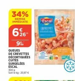 34%  remise immédiate  626  9%  queues de crevettes décortiquées cuites surgelées  escal  300 g  soit le kg: 20,87 €  escal  crevettes 