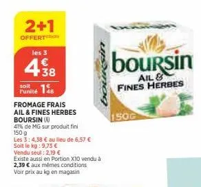 2+1  offert  les 3  € +38  soit  punité 145  fromage frais  ail & fines herbes boursin (a)  41% de mg sur produit fini  150 g  les 3: 4,38 € au lieu de 6,57 €  soit le kg: 9,73 €  vendu seul: 2,19 €  