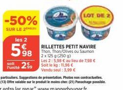 -50%  SUR LE 2  les 2 €  598  RILLETTES PETIT NAVIRE Thon, Thon/Olives ou Saumon 2 x 125 g (250 g)  Les 2: 5,98 € au lieu de 7,98 €  soit  Punité 259 Soit le kg: 11,96 €  Vendu seul : 3,99 €  LOT DE 2