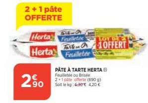 2+1 pâte OFFERTE  2.50  63  6148  Herta Feuelletée  LOT OF TO OFFERT Herta Feuilletee  PÂTE À TARTE HERTA (E)  Feuilletée ou Brisée 2+1 pâte offerte (690 g) Soit le kg: 6,50 € 4,20 € 