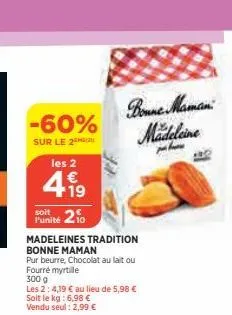 -60%  sur le 2  les 2  €  +19  punité 210  madeleines tradition bonne maman  pur beurre, chocolat au lait ou fourré myrtille  300 g  les 2: 4,39 € au lieu de 5,98 € soit le kg: 6,98 € vendu seul: 2,99