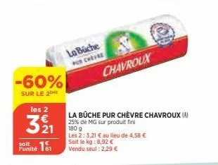 -60%  sur le 2  les 2  321  punité  la büche pur chevre  chavroux  la bûche pur chèvre chavroux (a) 25% de mg sur produit fini  180 g  les 2:3,21 € au lieu de 4,58 €  soit le kg: 8,92 € vendu seul : 2