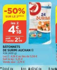 -50%  SUR LE 2  les 2  418  €  soit 209  l'unité  BÂTONNETS  DE SURIMI AUCHAN (8) X24 (400 g)  Les 2: 4,18 € au lieu de 5,58 €  Soit le kg: 5,23 € Vendu seul: 2,79 €  24 SURIMI 