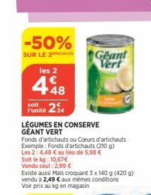 -50%  SUR LE 2s  les 2  448  soit l'unité 24  24  LÉGUMES EN CONSERVE GÉANT VERT  Soit le kg: 10,67 €  Vendu seul: 2,99 €  Fonds d'artichauts ou Coeurs d'artichauts  Exemple: Fonds d'artichauts (210 g