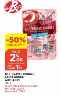 r  label  -50%  sur le 2  les 2  208  soit  punité 104  betteraves rouges  betteraves rouges  label rouge  auchan (a)  500 g  les 2: 2,08 € au lieu de 2,78 €  soit le kg: 2,08 €  vendu seul: 1,39 € 