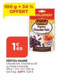 100 g + 34% OFFERT  19  PÉPITES VAHINÉ  Chocolat noir, Chocolat au lait ou Chunk 3 chocolats 100 g 34% offert (134 g) Soit le kg: 16,90 € 12,61 €  VAHING  Pipites Chocolat Noir  OFFERT 