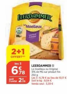 2+1  offert  l'unité  les 3  698  leerdammer  moelleux  256  leerdammer le moelleux ou original 31% de mg sur produit fini  250 g  les 3:6,78 € au lieu de 10,17 € soit le kg: 9,04 € vendu seul : 3,39 