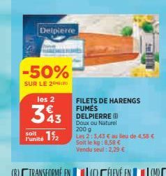 -50%  SUR LE 2  Delpierce  les 2  343  soit  Punité 12  FILETS DE HARENGS FUMES DELPIERRE ( Doux ou Naturel  200 g  Les 2:3,43 € au lieu de 4,58 € Soit le kg:8,58 €  Vendu seul : 2,29 € 