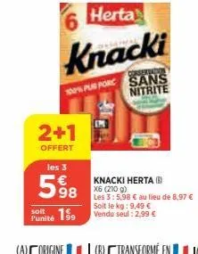 6  herta  knacki  conservation  100% pur porc sans  nitrite  2+1  offert  le  soit  punité 199 vendu seul : 2,99 €  les 3  598 au lieu de 8.97 €  knacki herta (b) x6 (210 g) 