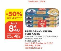 -50%  SUR LE 2  les 2  840  soit  Punité 450  LOT DE  FILETS DE MAQUEREAUX  PETIT NAVIRE  Les 2:8,40 € au lieu de 11,20 €  Soit le kg: 8,28 €  Vendu seul: 5,60 €  Moutarde, Vin blanc ou Citron romarin