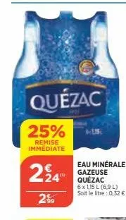 quézac  25%  remise immédiate  224  2.99  eau minérale gazeuse quézac 6 x 1,15 l (6,9 l) soit le litre : 0,32 € 