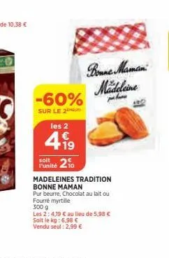 -60%  sur le 2  les 2  4.19  €  soit le kg: 6,98 €  vendu seul : 2,99 €  punité 210  madeleines tradition bonne maman  pur beurre, chocolat au lait ou fourré myrtille  300 g  les 2:4,19 € au lieu de 5