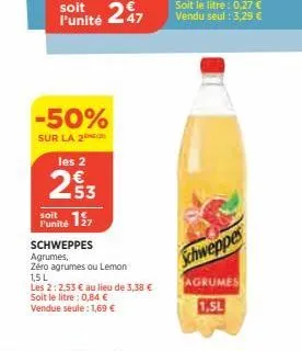 -50%  sur la 2  les 2  23  soit  punité 7  schweppes agrumes,  zéro agrumes ou lemon  1,5 l  les 2:2.53 € au lieu de 3,38 €  soit le litre : 0,84 € vendue seule: 1,69 €  schweppes  agrumes  1.5l 