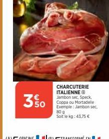 3% 0  CHARCUTERIE ITALIENNE (8) Jambon sec, Speck, Coppa ou Mortadelle Exemple: Jambon sec, 80 g Soit le kg: 43,75 € 