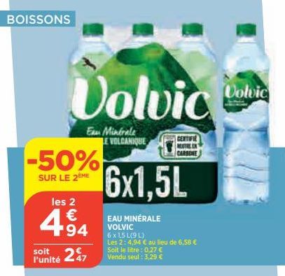 BOISSONS  -50%  SUR LE 2ÈME  les 2  | € +94  soit  Punité 27  Volvic  Eau Minérale LE VOLCANIQUE  6x1,5L  EAU MINÉRALE VOLVIC  6 x 1,5 L(9 L) Les 2: 4,94 € au lieu de 6,58 € Soit le litre : 0,27 € Ven